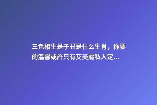 三色相生是子丑是什么生肖，你要的溫馨或許只有艾美麗私人定制化語音臺燈能給-第1張-觀點-玄機派