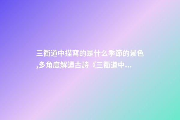 三衢道中描寫的是什么季節的景色,多角度解讀古詩《三衢道中》的詩意-第1張-觀點-玄機派