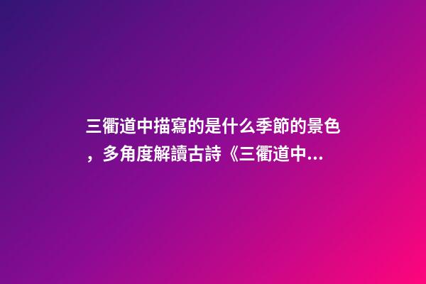 三衢道中描寫的是什么季節的景色，多角度解讀古詩《三衢道中》的詩意-第1張-觀點-玄機派