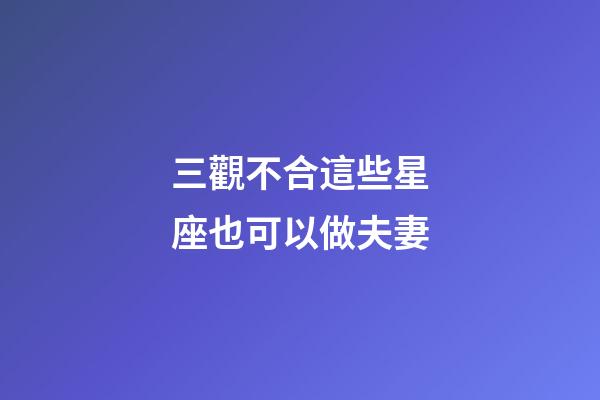 三觀不合這些星座也可以做夫妻-第1張-星座運勢-玄機派