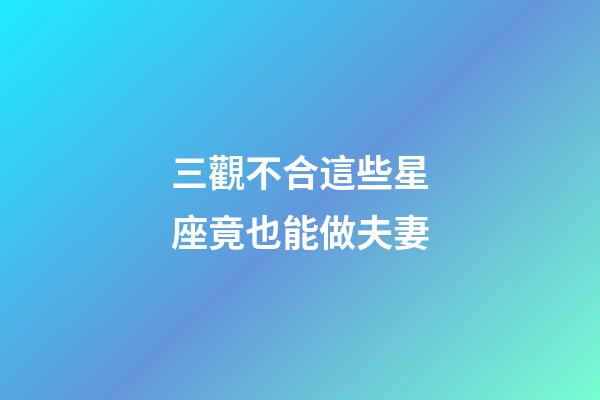 三觀不合這些星座竟也能做夫妻-第1張-星座運勢-玄機派
