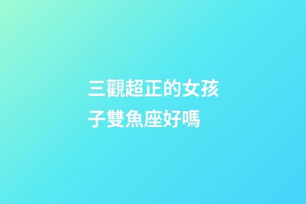 三觀超正的女孩子雙魚座好嗎-第1張-星座運勢-玄機派