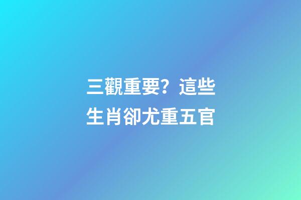三觀重要？這些生肖卻尤重五官-第1張-觀點-玄機派