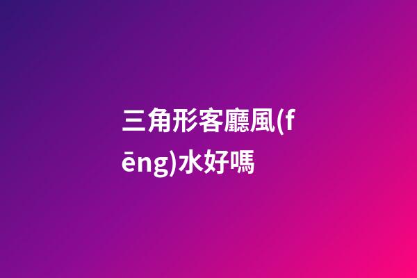 三角形客廳風(fēng)水好嗎