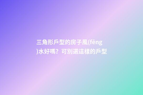 三角形戶型的房子風(fēng)水好嗎？可別選這樣的戶型