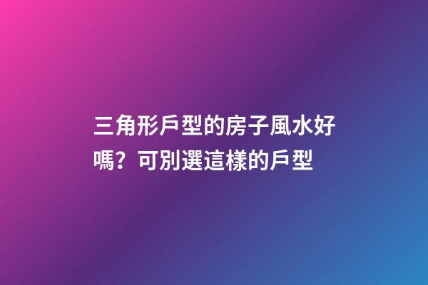 三角形戶型的房子風水好嗎？可別選這樣的戶型