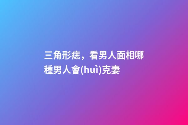 三角形痣，看男人面相哪種男人會(huì)克妻-第1張-觀點(diǎn)-玄機(jī)派