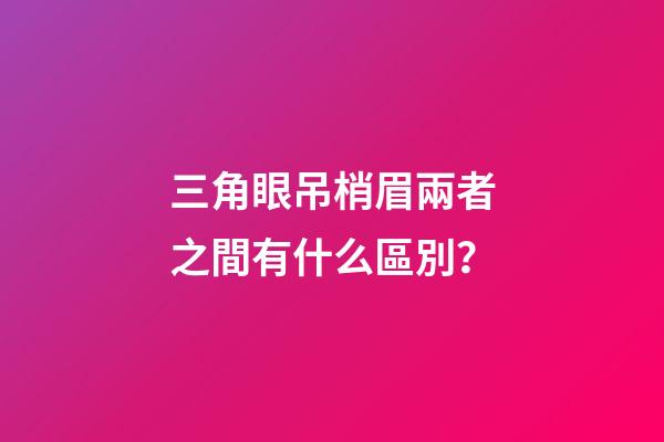三角眼吊梢眉兩者之間有什么區別？
