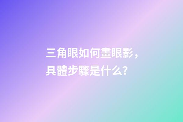 三角眼如何畫眼影，具體步驟是什么？