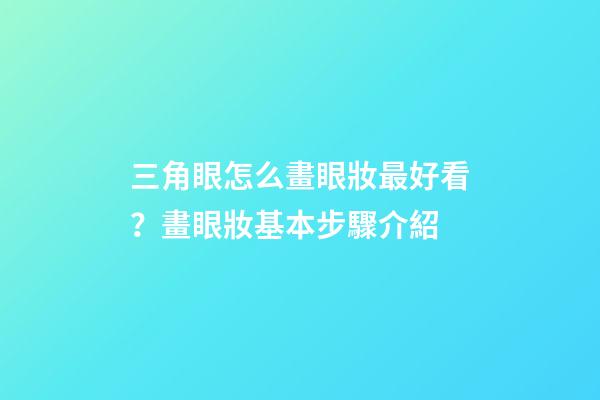 三角眼怎么畫眼妝最好看？畫眼妝基本步驟介紹