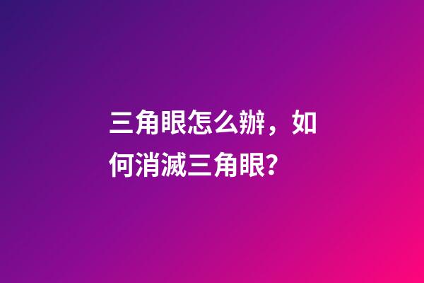 三角眼怎么辦，如何消滅三角眼？