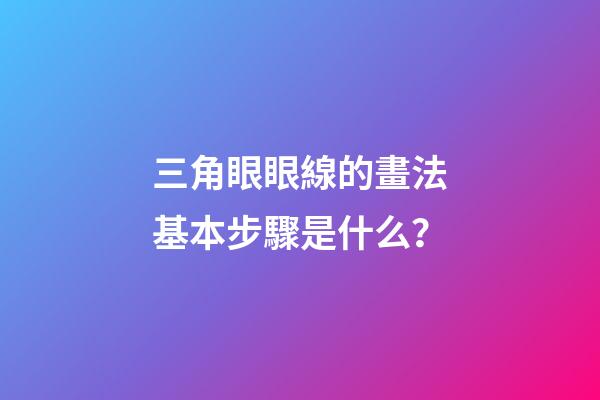 三角眼眼線的畫法基本步驟是什么？