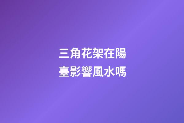 三角花架在陽臺影響風水嗎