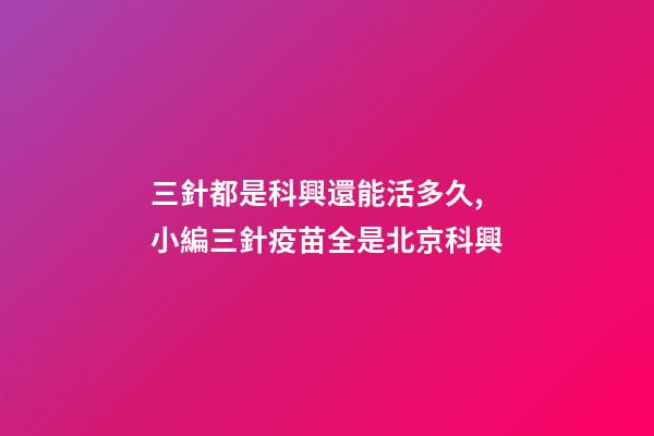 三針都是科興還能活多久,小編三針疫苗全是北京科興-第1張-觀點(diǎn)-玄機(jī)派