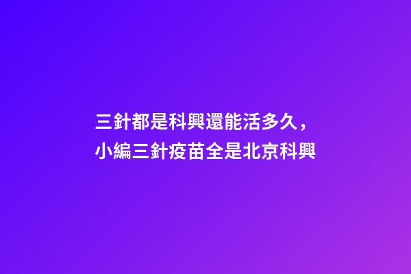 三針都是科興還能活多久，小編三針疫苗全是北京科興-第1張-觀點(diǎn)-玄機(jī)派