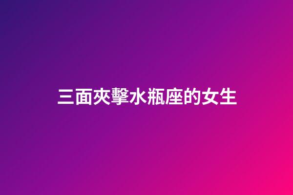 三面夾擊水瓶座的女生-第1張-星座運勢-玄機派