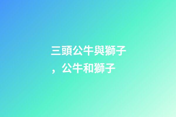 三頭公牛與獅子，公牛和獅子-第1張-觀點(diǎn)-玄機(jī)派