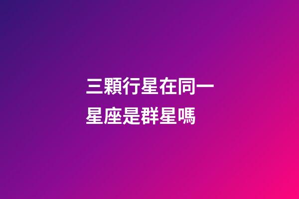 三顆行星在同一星座是群星嗎-第1張-星座運勢-玄機派