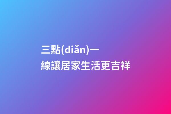 三點(diǎn)一線讓居家生活更吉祥