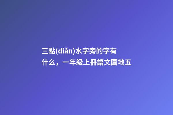 三點(diǎn)水字旁的字有什么，一年級上冊語文園地五-第1張-觀點(diǎn)-玄機(jī)派