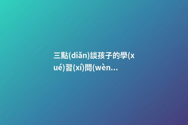三點(diǎn)談孩子的學(xué)習(xí)問(wèn)題