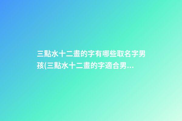 三點水十二畫的字有哪些取名字男孩(三點水十二畫的字適合男孩的)
