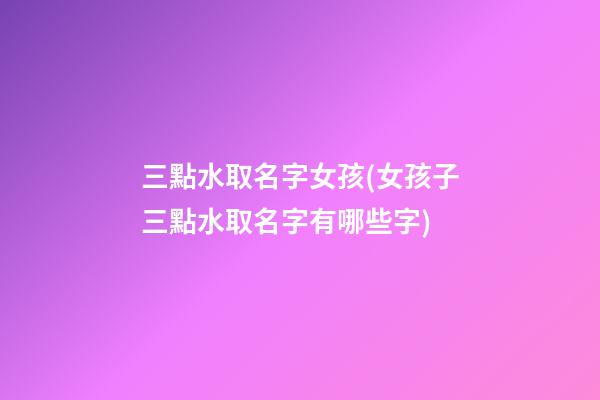 三點水取名字女孩(女孩子三點水取名字有哪些字)