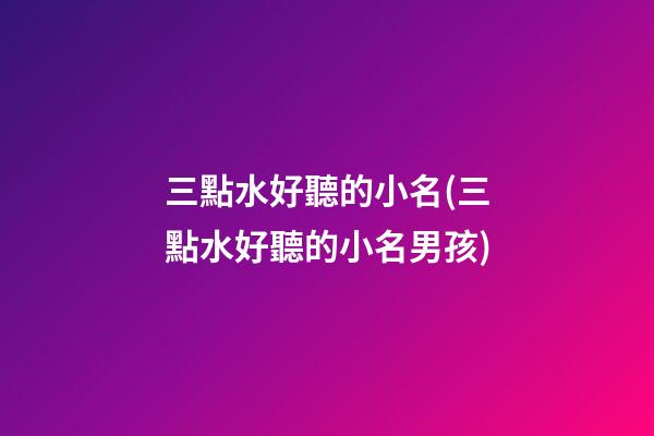 三點水好聽的小名(三點水好聽的小名男孩)