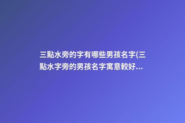 三點水旁的字有哪些男孩名字(三點水字旁的男孩名字寓意較好的字)
