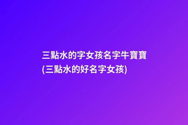 三點水的字女孩名字牛寶寶(三點水的好名字女孩)