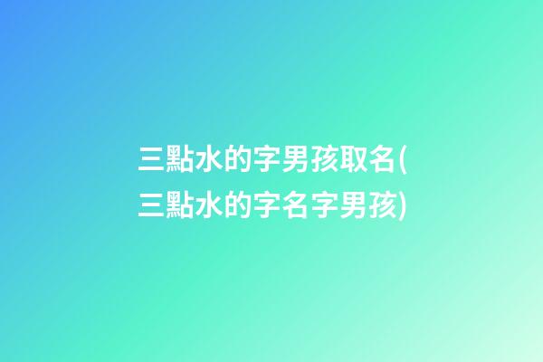 三點水的字男孩取名(三點水的字名字男孩)