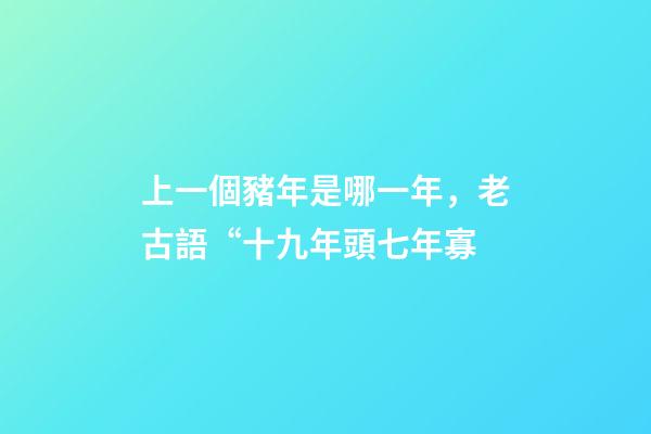 上一個豬年是哪一年，老古語“十九年頭七年寡-第1張-觀點-玄機派