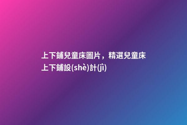 上下鋪兒童床圖片，精選兒童床上下鋪設(shè)計(jì)-第1張-觀點(diǎn)-玄機(jī)派