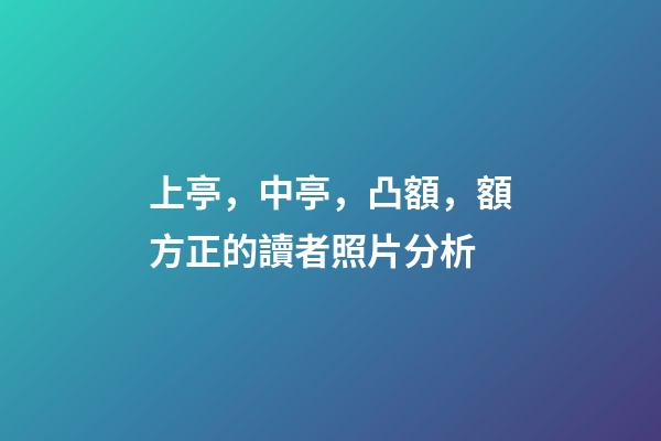 上亭，中亭，凸額，額方正的讀者照片分析