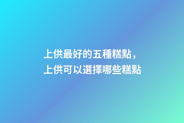 上供最好的五種糕點，上供可以選擇哪些糕點