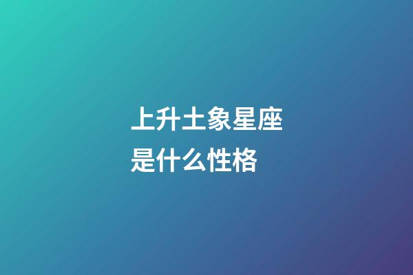 上升土象星座是什么性格-第1張-星座運(yùn)勢-玄機(jī)派