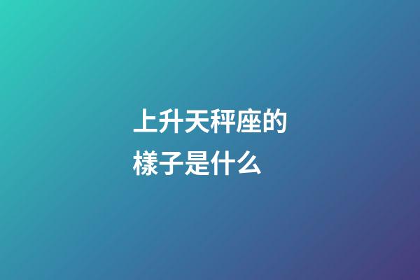 上升天秤座的樣子是什么-第1張-星座運勢-玄機派