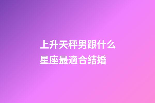 上升天秤男跟什么星座最適合結婚-第1張-星座運勢-玄機派