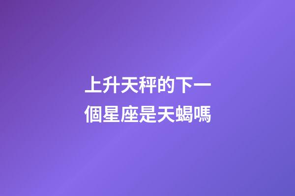 上升天秤的下一個星座是天蝎嗎-第1張-星座運勢-玄機派