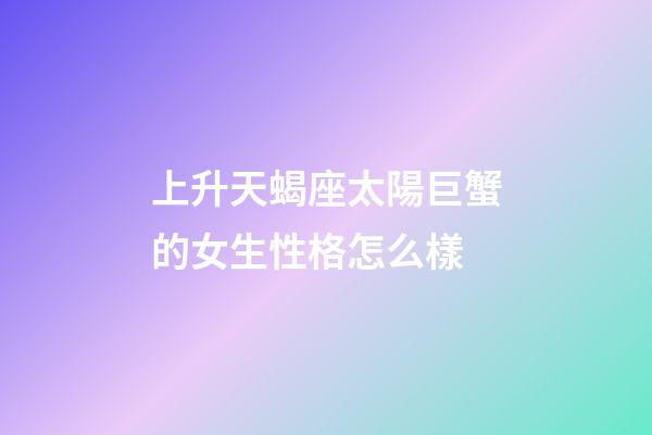 上升天蝎座太陽巨蟹的女生性格怎么樣-第1張-星座運(yùn)勢(shì)-玄機(jī)派