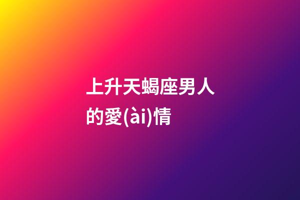上升天蝎座男人的愛(ài)情-第1張-星座運(yùn)勢(shì)-玄機(jī)派