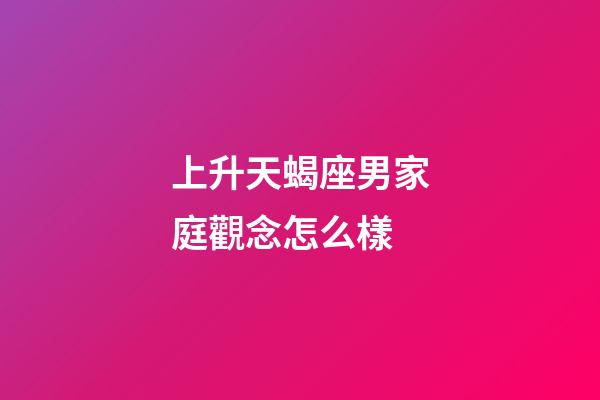 上升天蝎座男家庭觀念怎么樣-第1張-星座運(yùn)勢(shì)-玄機(jī)派