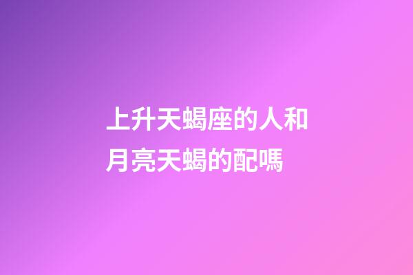 上升天蝎座的人和月亮天蝎的配嗎-第1張-星座運勢-玄機派
