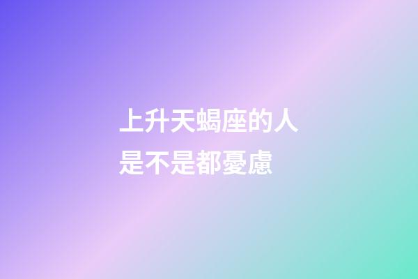 上升天蝎座的人是不是都憂慮-第1張-星座運(yùn)勢-玄機(jī)派