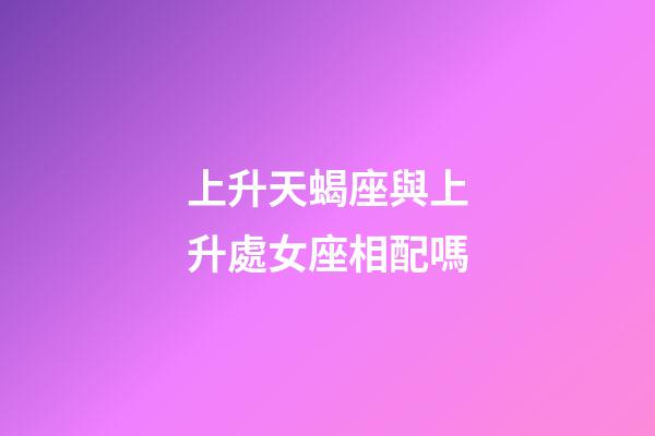 上升天蝎座與上升處女座相配嗎-第1張-星座運(yùn)勢(shì)-玄機(jī)派