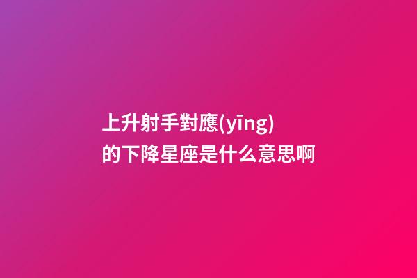 上升射手對應(yīng)的下降星座是什么意思啊-第1張-星座運(yùn)勢-玄機(jī)派