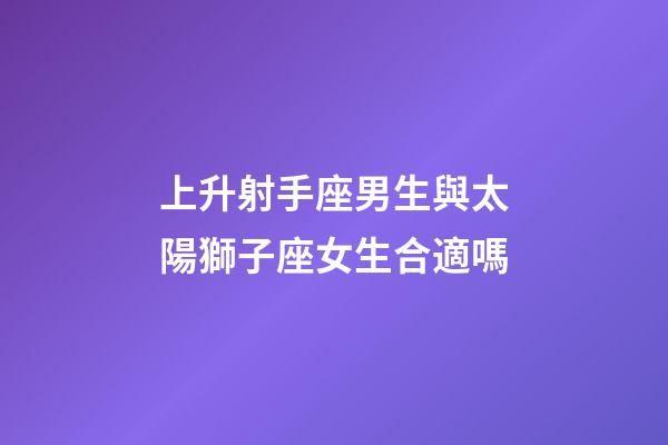 上升射手座男生與太陽獅子座女生合適嗎-第1張-星座運勢-玄機派