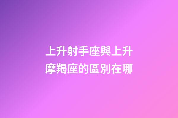 上升射手座與上升摩羯座的區別在哪-第1張-星座運勢-玄機派