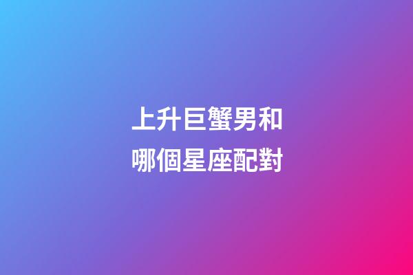 上升巨蟹男和哪個星座配對-第1張-星座運勢-玄機派