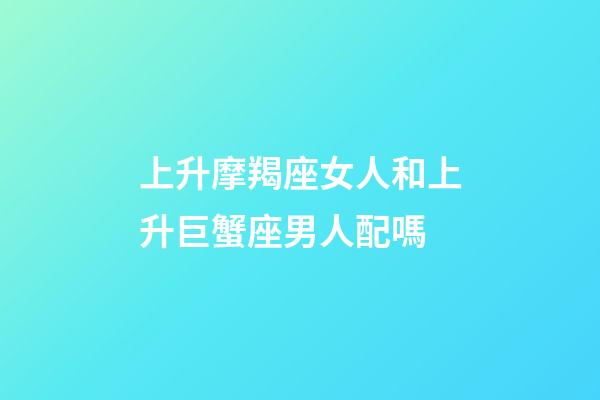 上升摩羯座女人和上升巨蟹座男人配嗎-第1張-星座運(yùn)勢(shì)-玄機(jī)派